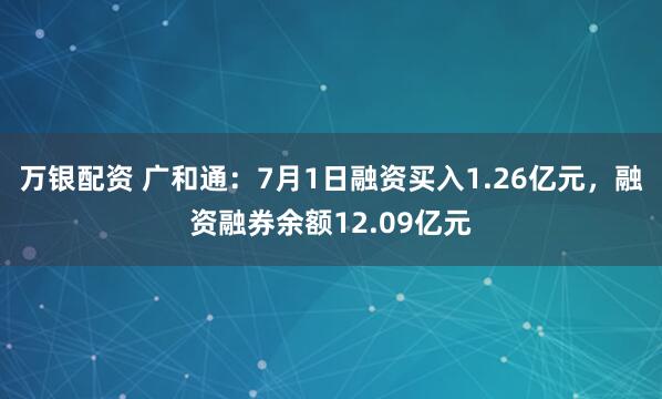 万银配资 广和通：7月1日融资买入1.26亿元，融资融券余额12.09亿元