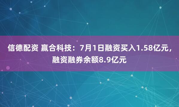 信德配资 赢合科技：7月1日融资买入1.58亿元，融资融券余额8.9亿元