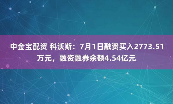 中金宝配资 科沃斯：7月1日融资买入2773.51万元，融资融券余额4.54亿元