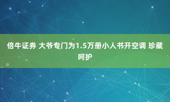 倍牛证券 大爷专门为1.5万册小人书开空调 珍藏呵护