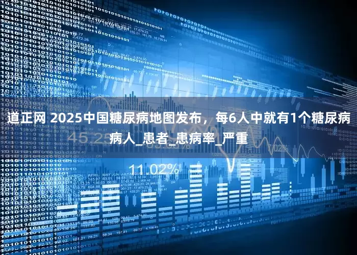 道正网 2025中国糖尿病地图发布，每6人中就有1个糖尿病病人_患者_患病率_严重