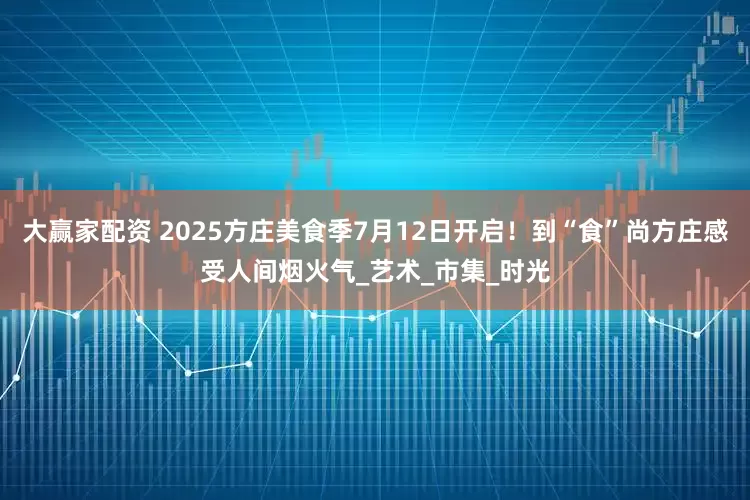 大赢家配资 2025方庄美食季7月12日开启！到“食”尚方庄感受人间烟火气_艺术_市集_时光