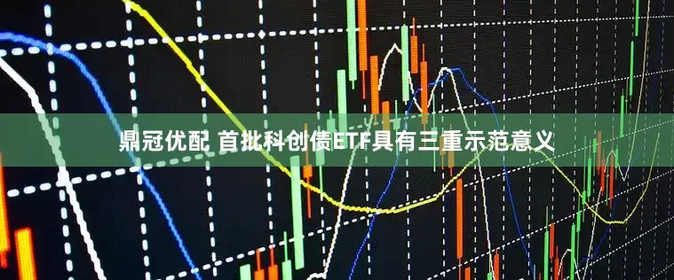 鼎冠优配 首批科创债ETF具有三重示范意义