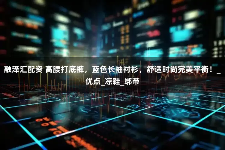 融泽汇配资 高腰打底裤，蓝色长袖衬衫，舒适时尚完美平衡！_优点_凉鞋_绑带