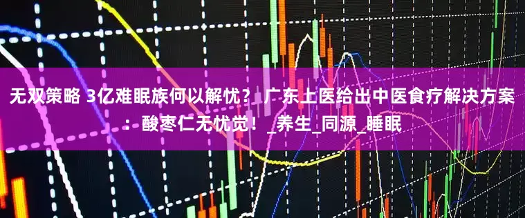 无双策略 3亿难眠族何以解忧？ 广东上医给出中医食疗解决方案：酸枣仁无忧觉！_养生_同源_睡眠