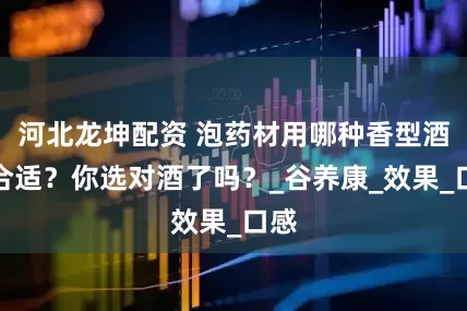 河北龙坤配资 泡药材用哪种香型酒最合适？你选对酒了吗？_谷养康_效果_口感