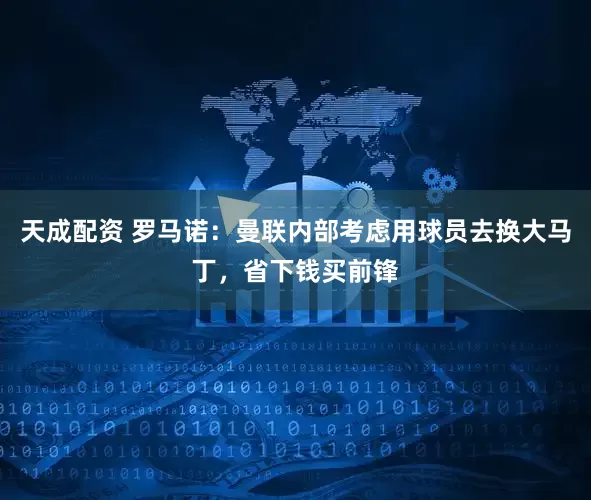 天成配资 罗马诺：曼联内部考虑用球员去换大马丁，省下钱买前锋