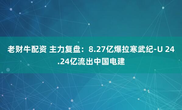 老财牛配资 主力复盘：8.27亿爆拉寒武纪-U 24.24亿流出中国电建