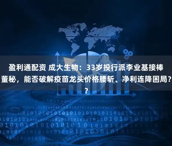 盈利通配资 成大生物：33岁投行派李业基接棒董秘，能否破解疫苗龙头价格腰斩、净利连降困局？
