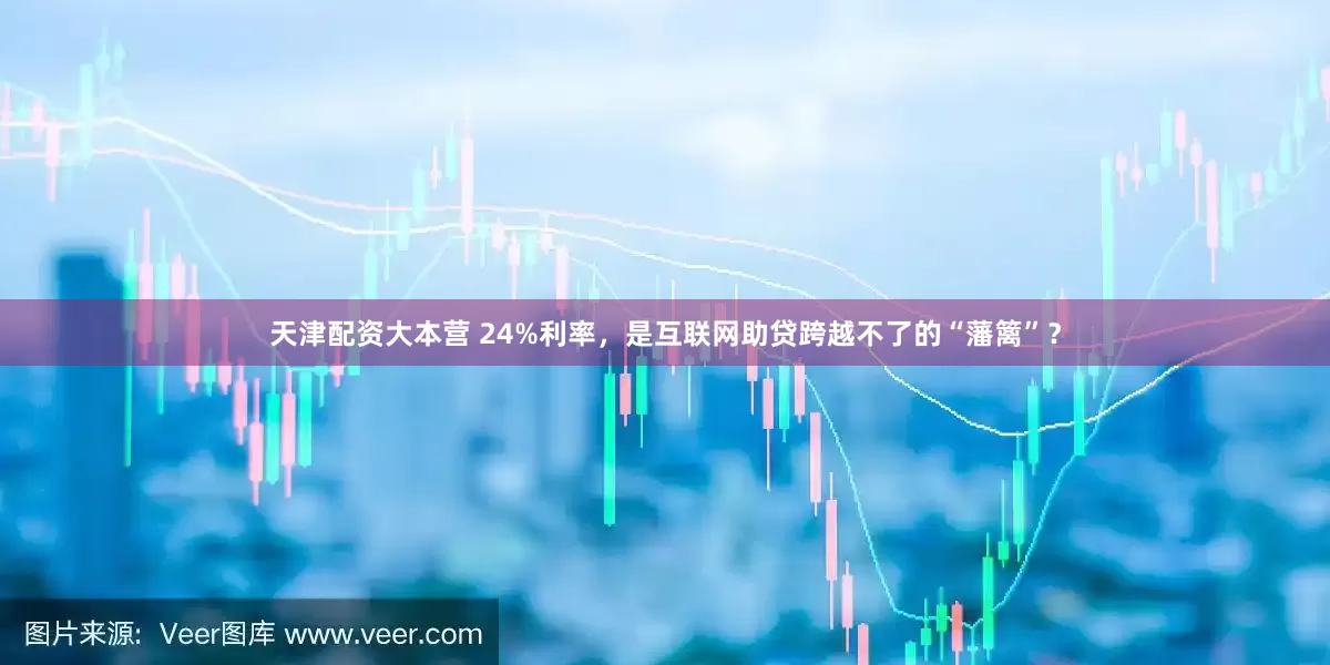 天津配资大本营 24%利率，是互联网助贷跨越不了的“藩篱”？