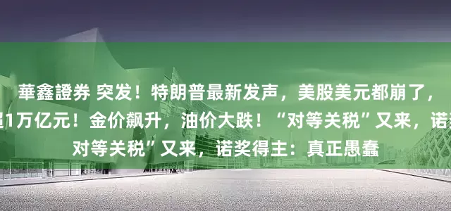華鑫證券 突发！特朗普最新发声，美股美元都崩了，亚马逊市值蒸发超1万亿元！金价飙升，油价大跌！“对等关税”又来，诺奖得主：真正愚蠢