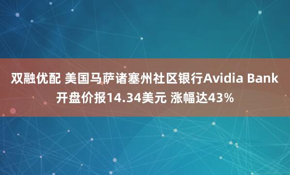双融优配 美国马萨诸塞州社区银行Avidia Bank开盘价报14.34美元 涨幅达43%