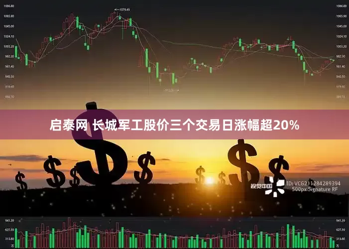 启泰网 长城军工股价三个交易日涨幅超20%