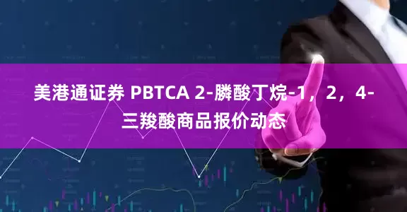 美港通证券 PBTCA 2-膦酸丁烷-1，2，4-三羧酸商品报价动态