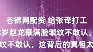 谷锦网配资 给张译打工11年，52岁赵龙豪满脸皱纹不敢认，这背后的真相太心酸