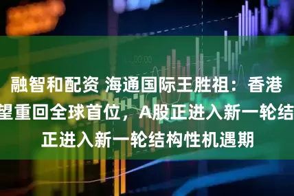 融智和配资 海通国际王胜祖：香港IPO募资有望重回全球首位，A股正进入新一轮结构性机遇期