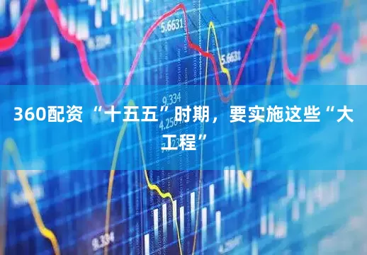 360配资 “十五五”时期，要实施这些“大工程”