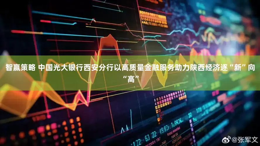 智赢策略 中国光大银行西安分行以高质量金融服务助力陕西经济逐“新”向“高”