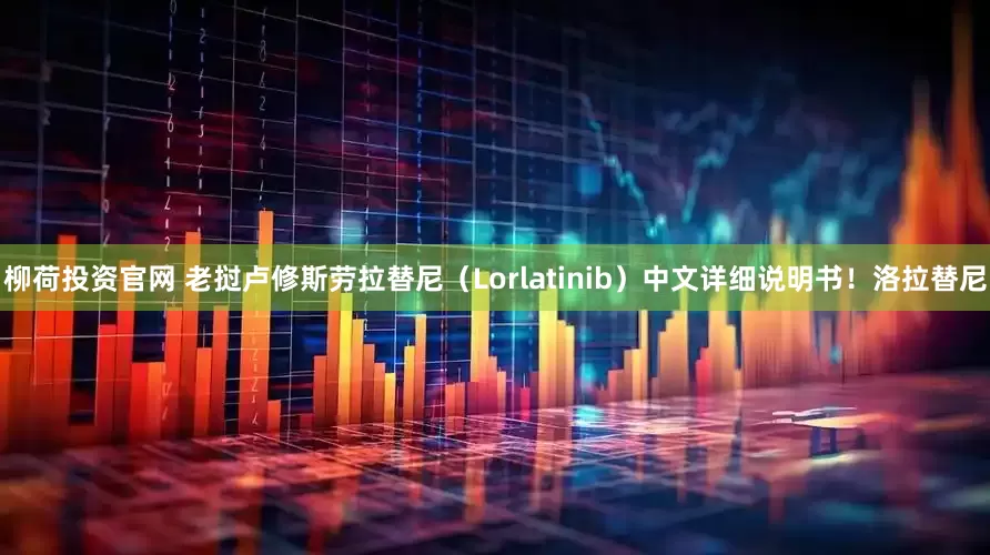 柳荷投资官网 老挝卢修斯劳拉替尼（Lorlatinib）中文详细说明书！洛拉替尼