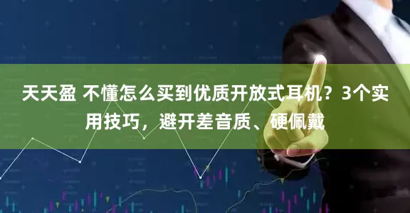 天天盈 不懂怎么买到优质开放式耳机？3个实用技巧，避开差音质、硬佩戴