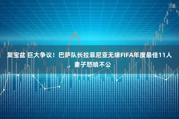 聚宝盆 巨大争议！巴萨队长拉菲尼亚无缘FIFA年度最佳11人，妻子怒喷不公