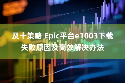 及十策略 Epic平台e1003下载失败原因及高效解决办法