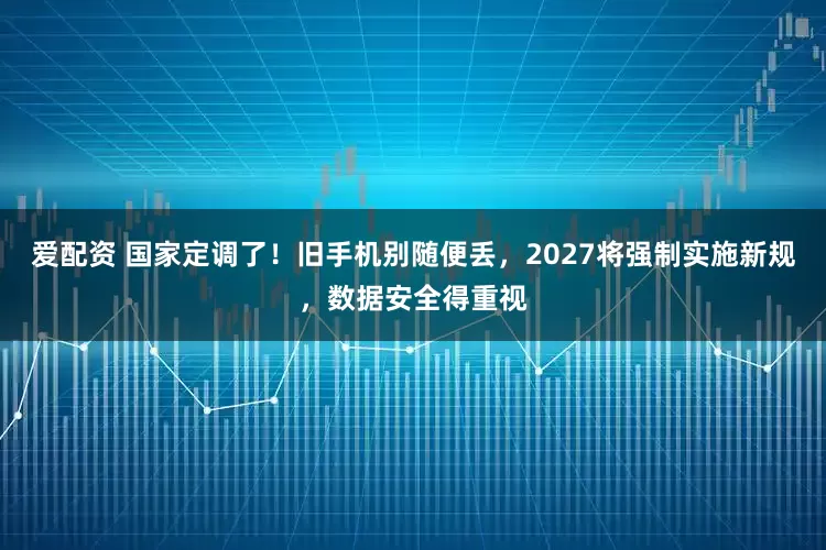 爱配资 国家定调了！旧手机别随便丢，2027将强制实施新规，数据安全得重视