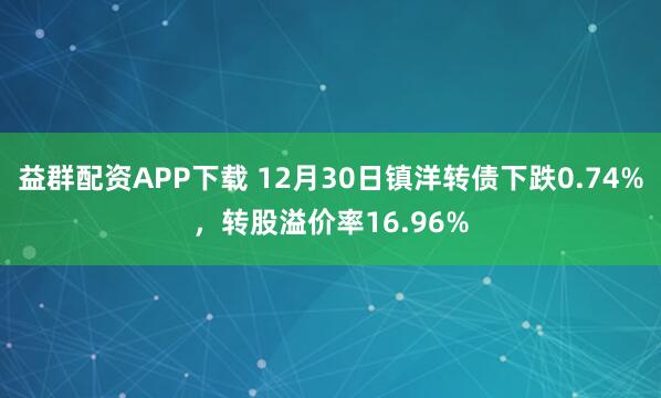 益群配资APP下载 12月30日镇洋转债下跌0.74%，转股溢价率16.96%