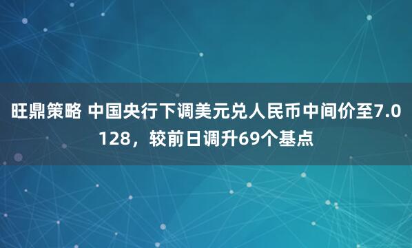 旺鼎策略 中国央行下调美元兑人民币中间价至7.0128，较前日调升69个基点
