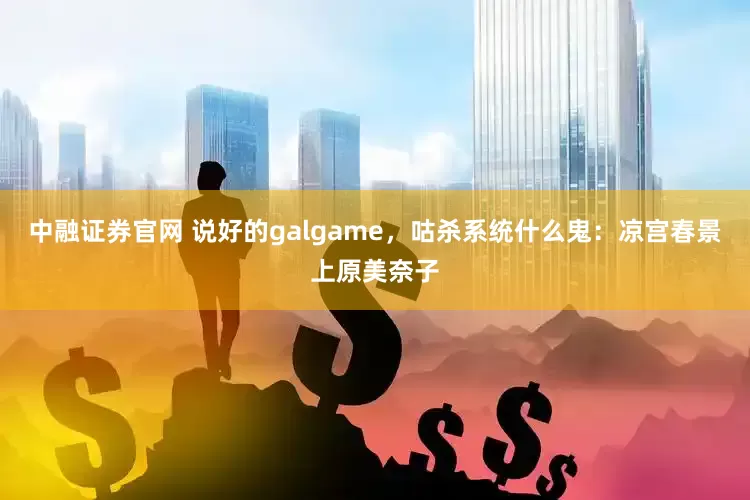 中融证券官网 说好的galgame，咕杀系统什么鬼：凉宫春景上原美奈子