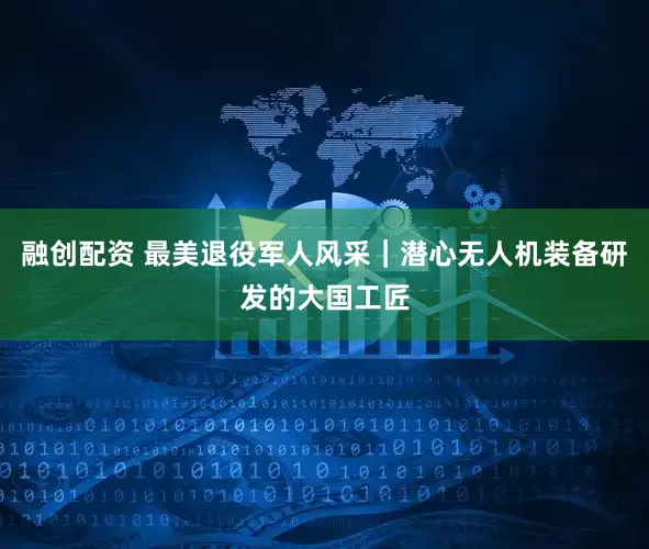 融创配资 最美退役军人风采｜潜心无人机装备研发的大国工匠