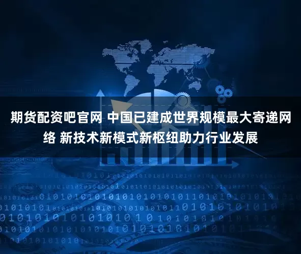 期货配资吧官网 中国已建成世界规模最大寄递网络 新技术新模式新枢纽助力行业发展