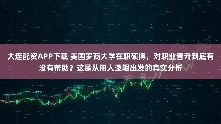 大连配资APP下载 美国罗商大学在职硕博，对职业晋升到底有没有帮助？这是从用人逻辑出发的真实分析