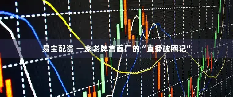 易宝配资 一家老牌宫面厂的“直播破圈记”