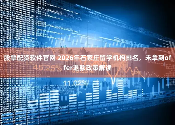 股票配资软件官网 2026年石家庄留学机构排名，未拿到offer退款政策解读