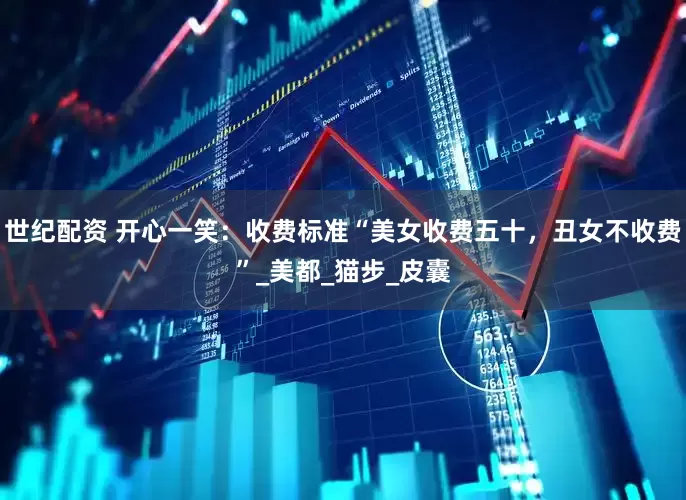 世纪配资 开心一笑：收费标准“美女收费五十，丑女不收费”_美都_猫步_皮囊