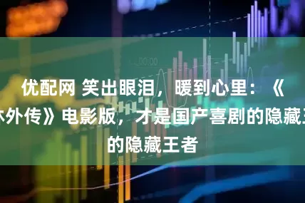 优配网 笑出眼泪，暖到心里：《武林外传》电影版，才是国产喜剧的隐藏王者