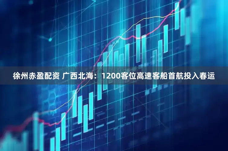 徐州赤盈配资 广西北海：1200客位高速客船首航投入春运